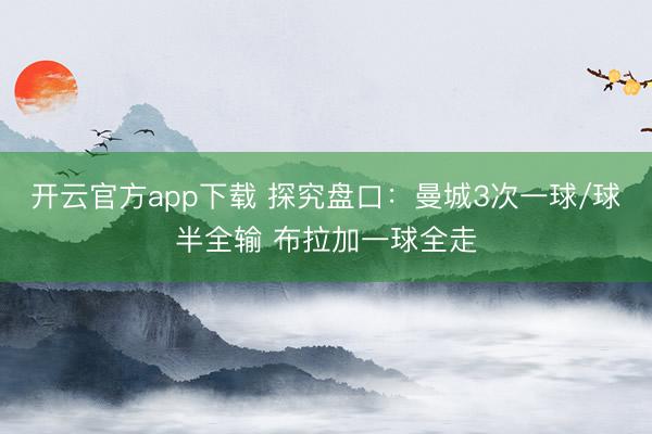 开云官方app下载 探究盘口：曼城3次一球/球半全输 布拉加一球全走
