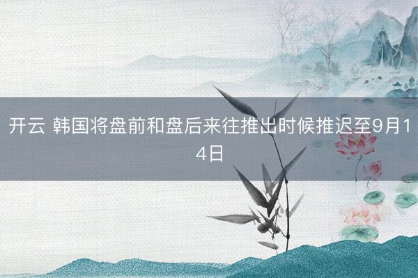 开云 韩国将盘前和盘后来往推出时候推迟至9月14日