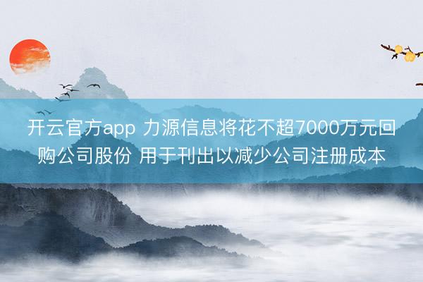 开云官方app 力源信息将花不超7000万元回购公司股份 用于刊出以减少公司注册成本