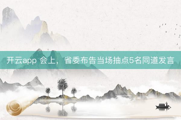 开云app 会上，省委布告当场抽点5名同道发言