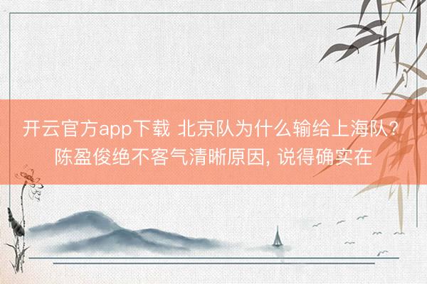 开云官方app下载 北京队为什么输给上海队? 陈盈俊绝不客气清晰原因, 说得确实在