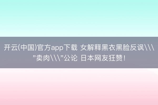 开云(中国)官方app下载 女解释黑衣黑脸反讽\＂卖肉\＂公论 日本网友狂赞！