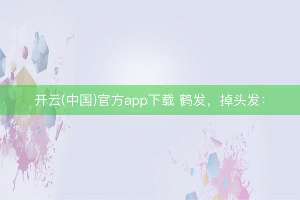 开云(中国)官方app下载 鹤发，掉头发：