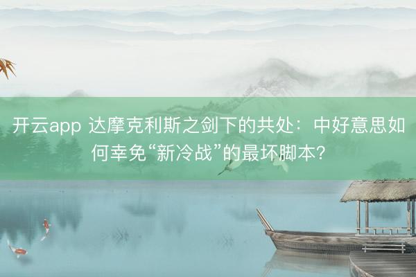 开云app 达摩克利斯之剑下的共处：中好意思如何幸免“新冷战”的最坏脚本？