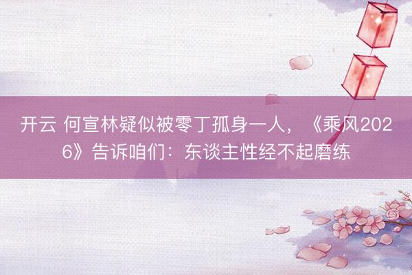 开云 何宣林疑似被零丁孤身一人，《乘风2026》告诉咱们：东谈主性经不起磨练