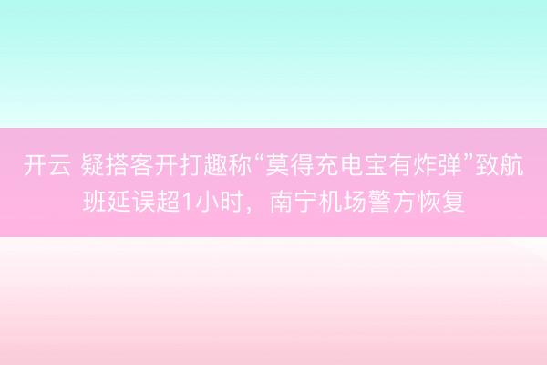 开云 疑搭客开打趣称“莫得充电宝有炸弹”致航班延误超1小时，南宁机场警方恢复