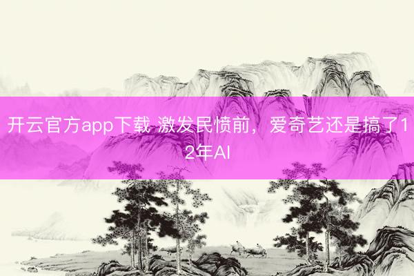 开云官方app下载 激发民愤前，爱奇艺还是搞了12年AI