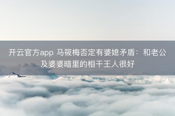 开云官方app 马筱梅否定有婆媳矛盾：和老公及婆婆暗里的相干王人很好