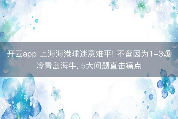 开云app 上海海港球迷意难平! 不啻因为1-3爆冷青岛海牛, 5大问题直击痛点