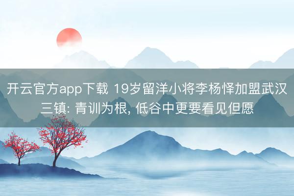 开云官方app下载 19岁留洋小将李杨怿加盟武汉三镇: 青训为根, 低谷中更要看见但愿